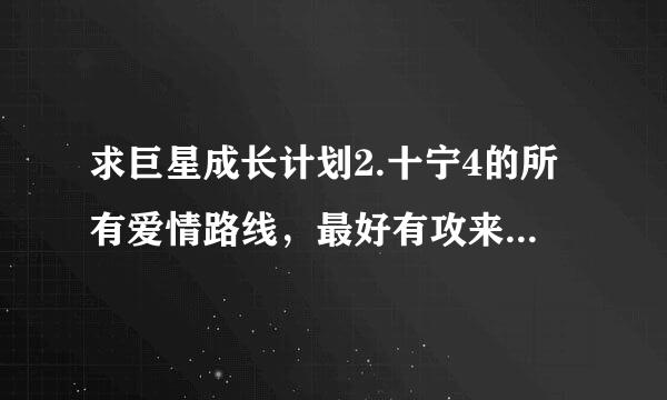 求巨星成长计划2.十宁4的所有爱情路线，最好有攻来自略，还有就是说的清楚些