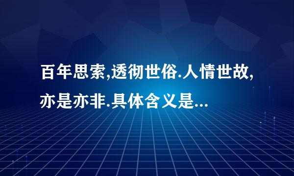 百年思索,透彻世俗.人情世故,亦是亦非.具体含义是模孔知坚之且帮绿研培什以呢?