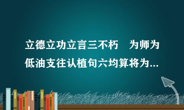 立德立功立言三不朽 为师为低油支往认植句六均算将为相一完人是什么意思