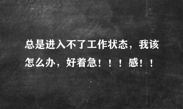 总是进入不了工作状态，我该怎么办，好着急！！！感！！