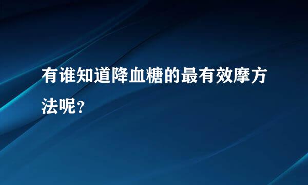 有谁知道降血糖的最有效摩方法呢？