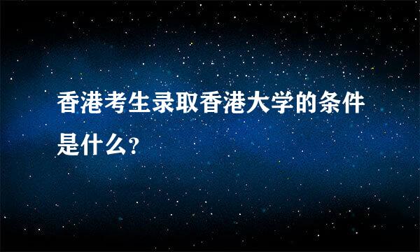 香港考生录取香港大学的条件是什么？