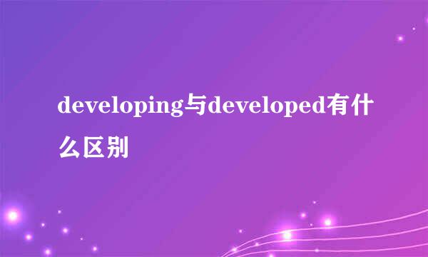 developing与developed有什么区别