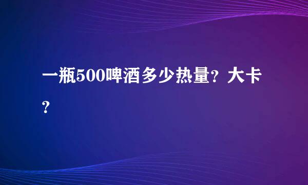 一瓶500啤酒多少热量？大卡？