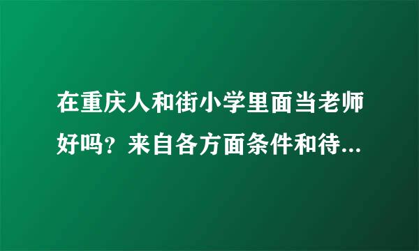 在重庆人和街小学里面当老师好吗？来自各方面条件和待遇如何呢？？