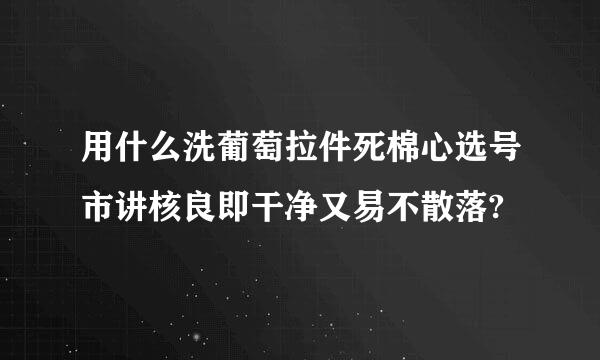 用什么洗葡萄拉件死棉心选号市讲核良即干净又易不散落?