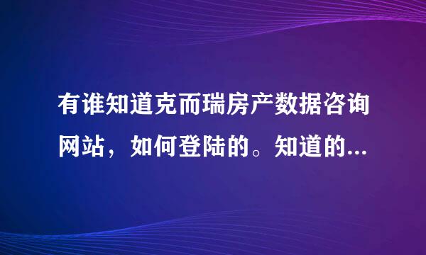 有谁知道克而瑞房产数据咨询网站，如何登陆的。知道的，我愿意全部钱奉上