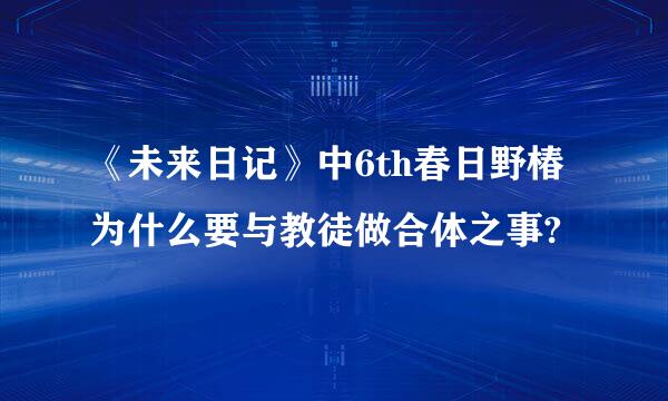 《未来日记》中6th春日野椿为什么要与教徒做合体之事?