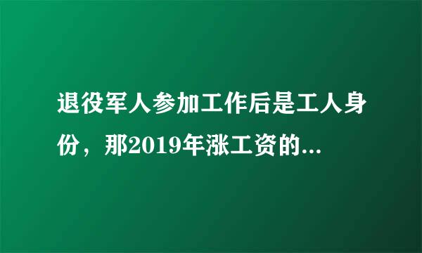 退役军人参加工作后是工人身份，那2019年涨工资的政策是不是不包括这一部分工人？