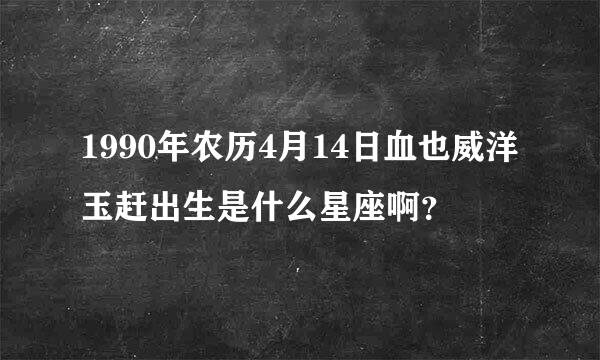 1990年农历4月14日血也威洋玉赶出生是什么星座啊？