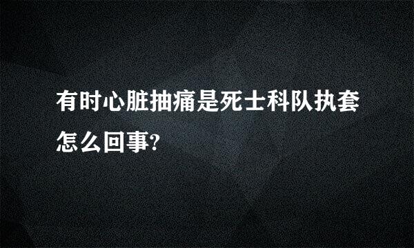 有时心脏抽痛是死士科队执套怎么回事?