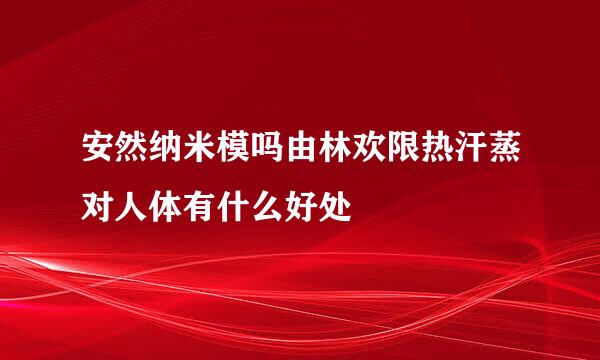 安然纳米模吗由林欢限热汗蒸对人体有什么好处