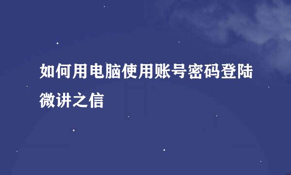 如何用电脑使用账号密码登陆微讲之信