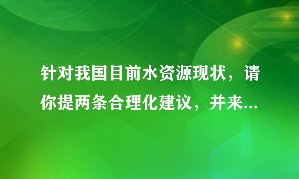 针对我国目前水资源现状，请你提两条合理化建议，并来自简要说明理由