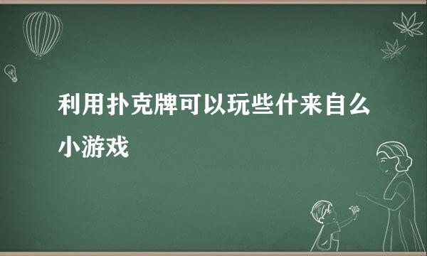 利用扑克牌可以玩些什来自么小游戏