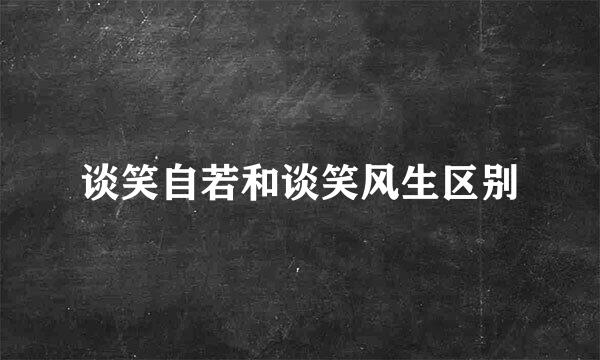 谈笑自若和谈笑风生区别