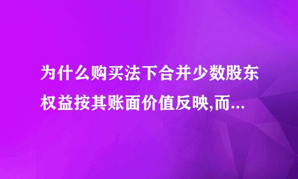 为什么购买法下合并少数股东权益按其账面价值反映,而不是按公允价值反映？为什么要这样处理？