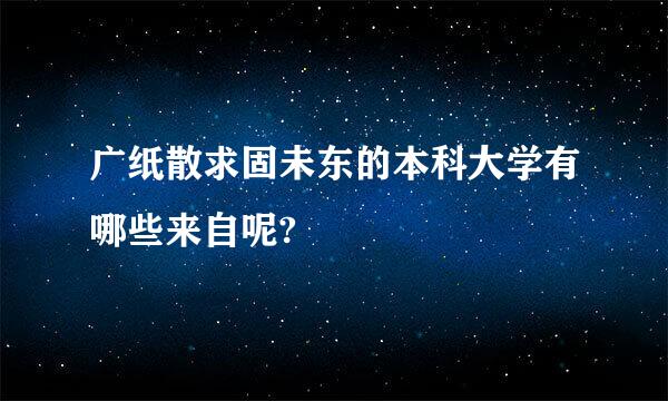 广纸散求固未东的本科大学有哪些来自呢?