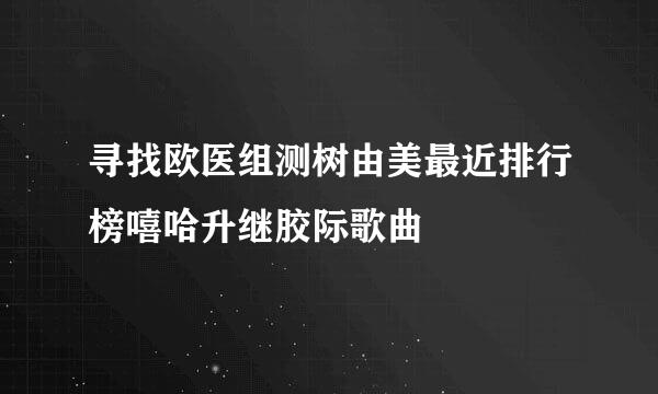 寻找欧医组测树由美最近排行榜嘻哈升继胶际歌曲