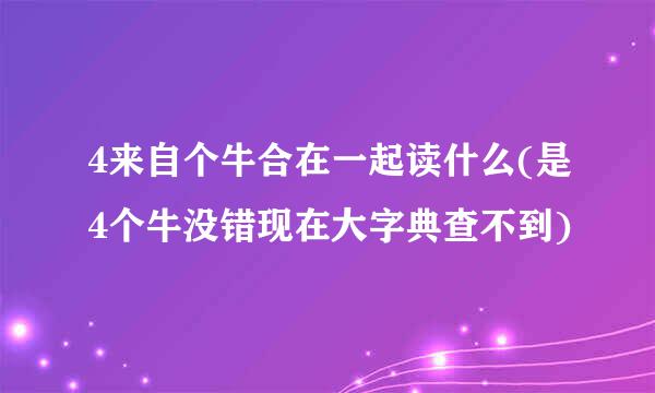 4来自个牛合在一起读什么(是4个牛没错现在大字典查不到)