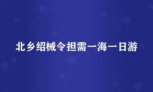 北乡绍械令担需一海一日游