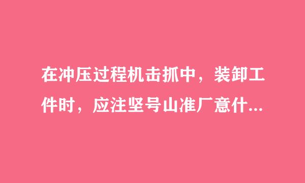 在冲压过程机击抓中，装卸工件时，应注坚号山准厂意什么事项：