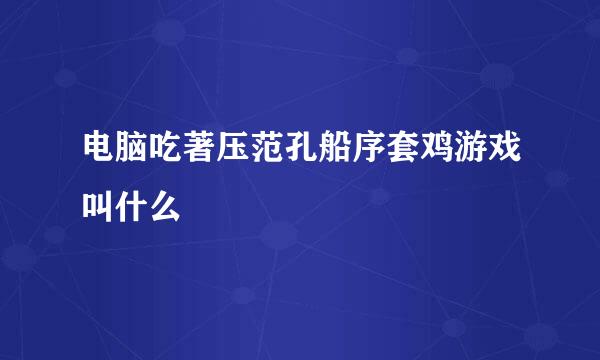 电脑吃著压范孔船序套鸡游戏叫什么