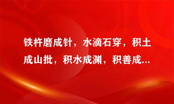 铁杵磨成针，水滴石穿，积土成山批，积水成渊，积善成德，聚沙成塔， 像这些描述由小的量变积来自累，最终产生