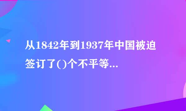 从1842年到1937年中国被迫签订了()个不平等来自条约。