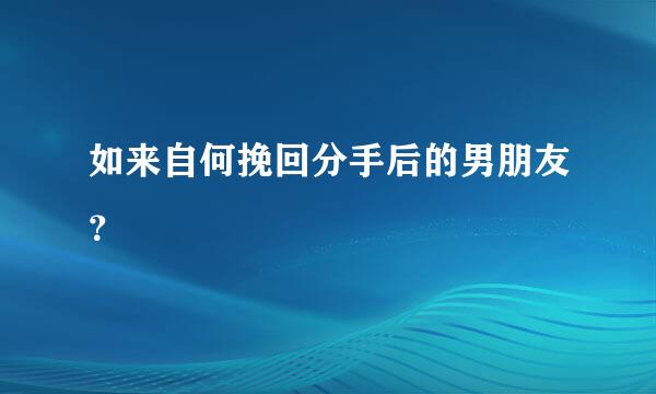 如来自何挽回分手后的男朋友？