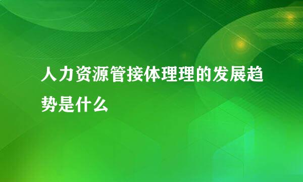 人力资源管接体理理的发展趋势是什么