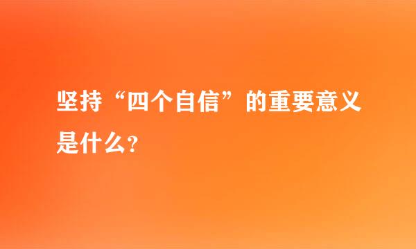 坚持“四个自信”的重要意义是什么？