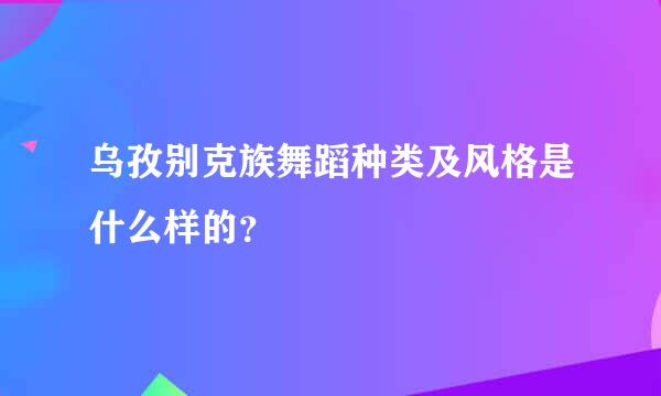 乌孜别克族舞蹈种类及风格是什么样的？