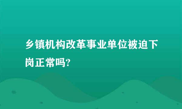 乡镇机构改革事业单位被迫下岗正常吗?