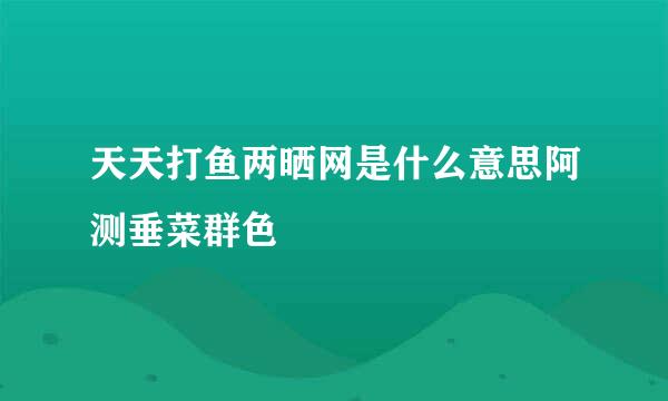 天天打鱼两晒网是什么意思阿测垂菜群色