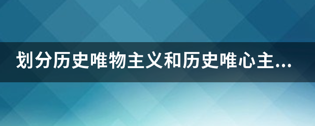 划政阳能题讨凯随运资序分历史唯物主义和历史唯心主义的唯一标准，是是否承认（）