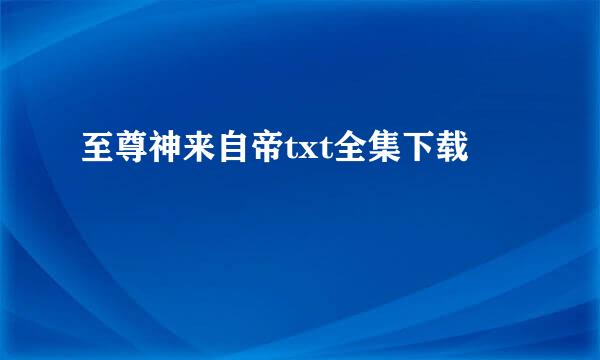 至尊神来自帝txt全集下载