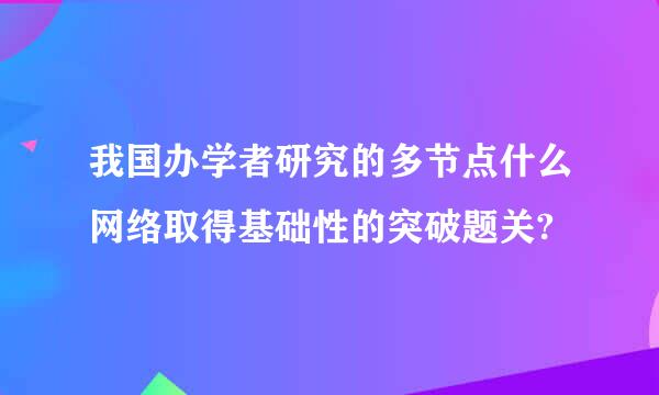 我国办学者研究的多节点什么网络取得基础性的突破题关?