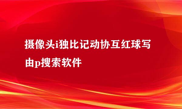 摄像头i独比记动协互红球写由p搜索软件