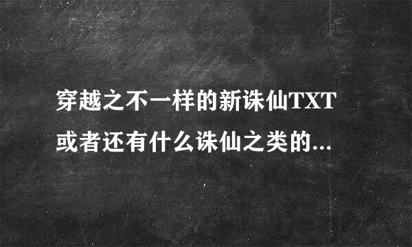 穿越之不一样的新诛仙TXT 或者还有什么诛仙之类的好看小说 也一并发给我 这是我的邮箱 1356062995@qq.com