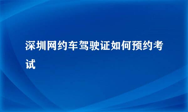 深圳网约车驾驶证如何预约考试