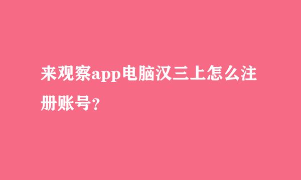 来观察app电脑汉三上怎么注册账号？