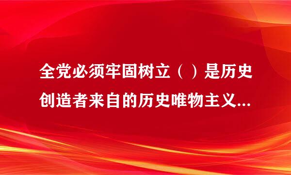 全党必须牢固树立（）是历史创造者来自的历史唯物主义观点，站稳群众立场，增进群众感情。