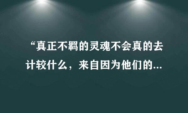 “真正不羁的灵魂不会真的去计较什么，来自因为他们的内心深处里有国王般的骄傲。”用英语怎么翻译？360问答