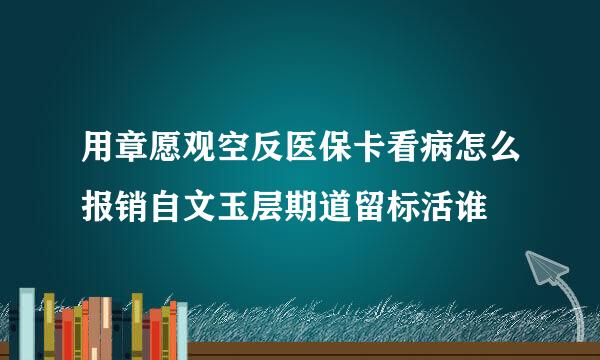 用章愿观空反医保卡看病怎么报销自文玉层期道留标活谁