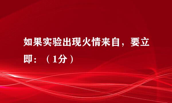 如果实验出现火情来自，要立即：（1分）