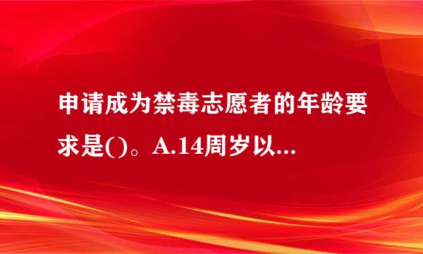 申请成为禁毒志愿者的年龄要求是()。A.14周岁以上B.1真断重剧议6周岁以上C.18周岁以上D.没有年龄限制