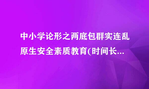 中小学论形之两底包群实连乱原生安全素质教育(时间长45分钟)