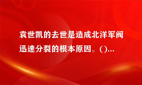 袁世凯的去世是造成北洋军阀迅速分裂的根本原因。() 标准错