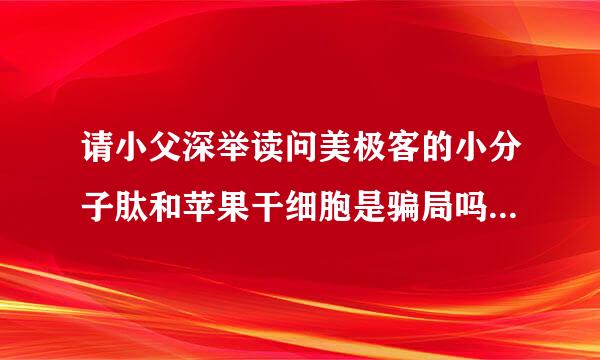 请小父深举读问美极客的小分子肽和苹果干细胞是骗局吗？如果是，怎样才能最大程